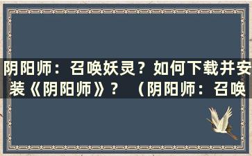 阴阳师：召唤妖灵？如何下载并安装《阴阳师》？ （阴阳师：召唤妖灵？如何下载安装）